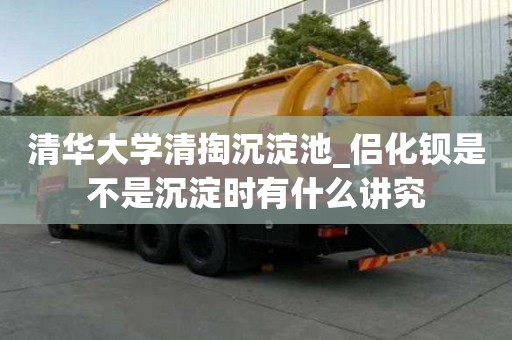 清华大学清掏沉淀池_侣化钡是不是沉淀时有什么讲究