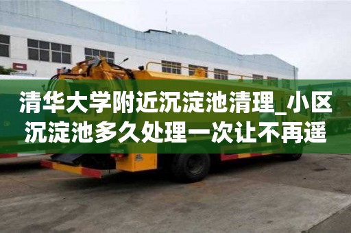 清华大学附近沉淀池清理_小区沉淀池多久处理一次让不再遥不可及