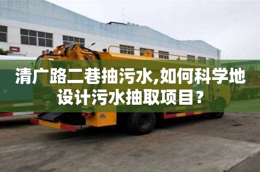 清广路二巷抽污水,如何科学地设计污水抽取项目？