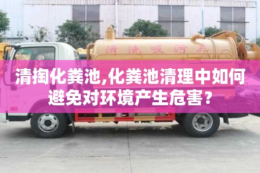 清掏化粪池,化粪池清理中如何避免对环境产生危害？