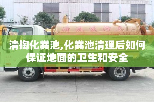清掏化粪池,化粪池清理后如何保证地面的卫生和安全