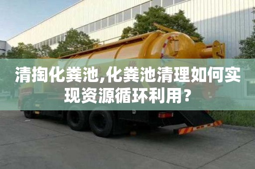 清掏化粪池,化粪池清理如何实现资源循环利用？