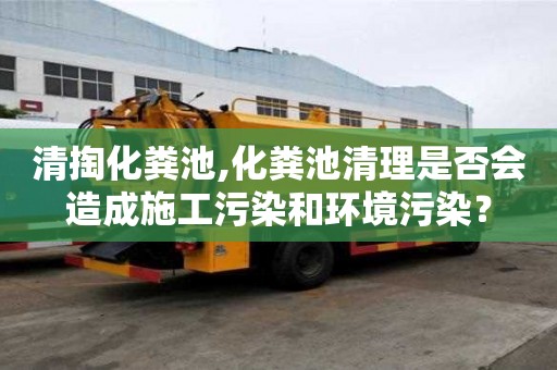 清掏化粪池,化粪池清理是否会造成施工污染和环境污染？