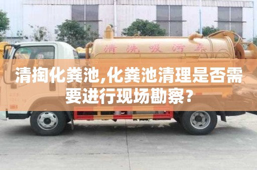 清掏化粪池,化粪池清理是否需要进行现场勘察？