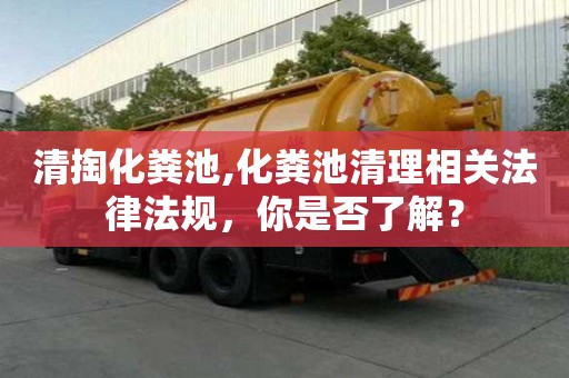 清掏化粪池,化粪池清理相关法律法规，你是否了解？
