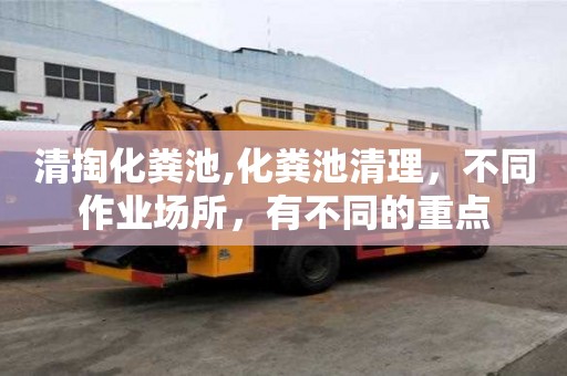 清掏化粪池,化粪池清理，不同作业场所，有不同的重点
