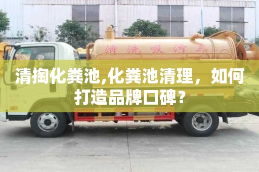 清掏化粪池,化粪池清理，如何打造品牌口碑？