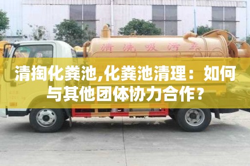 清掏化粪池,化粪池清理：如何与其他团体协力合作？