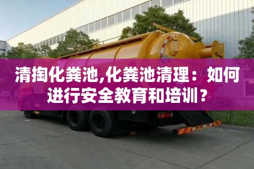 清掏化粪池,化粪池清理：如何进行安全教育和培训？