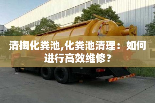 清掏化粪池,化粪池清理：如何进行高效维修？