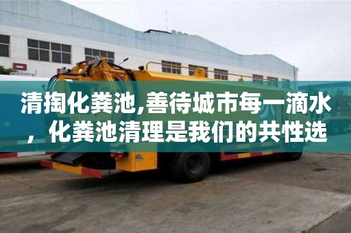 清掏化粪池,善待城市每一滴水，化粪池清理是我们的共性选择。