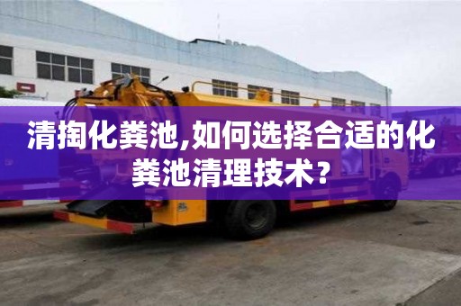 清掏化粪池,如何选择合适的化粪池清理技术？