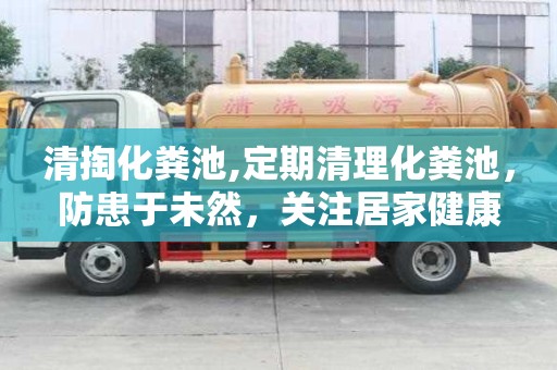 清掏化粪池,定期清理化粪池，防患于未然，关注居家健康