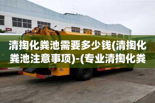 清掏化粪池需要多少钱(清掏化粪池注意事项)-(专业清掏化粪池)