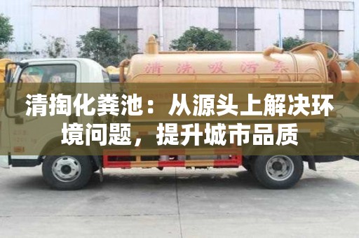 清掏化粪池:从源头上解决环境问题,提升城市品质 清掏化粪池:从源头上解决环境问题,提升城市品质