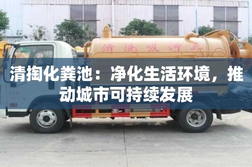 清掏化粪池：净化生活环境，推动城市可持续发展