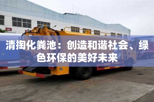 清掏化粪池:创造和谐社会、绿色环保的美好未来 清掏化粪池:创造和谐社会、绿色环保的美好未来