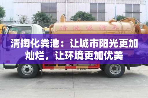 清掏化粪池:让城市阳光更加灿烂,让环境更加优美 清掏化粪池:让城市阳光更加灿烂,让环境更加优美