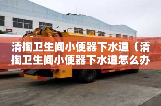 清掏卫生间小便器下水道（清掏卫生间小便器下水道怎么办）