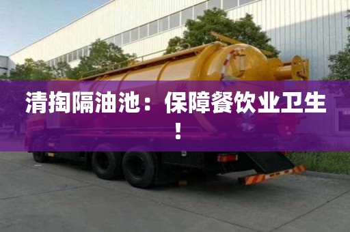 清掏隔油池：保障餐饮业卫生！