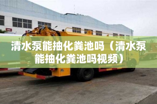 清水泵能抽化粪池吗（清水泵能抽化粪池吗视频）