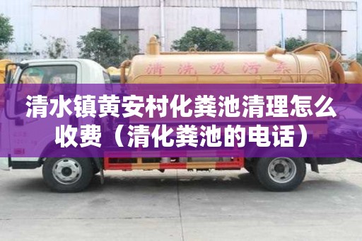清水镇黄安村化粪池清理怎么收费（清化粪池的电话）