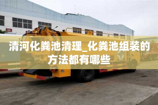 清河化粪池清理_化粪池组装的方法都有哪些