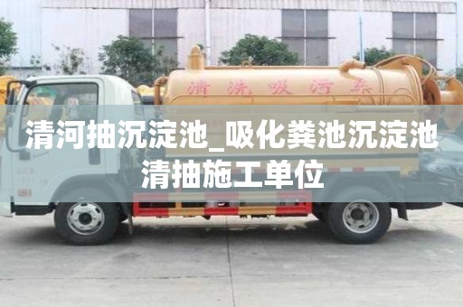 清河抽沉淀池_吸化粪池沉淀池清抽施工单位