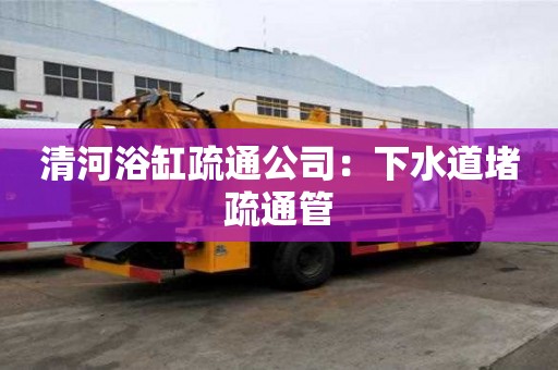 清河浴缸疏通公司：下水道堵疏通管