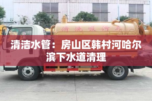 清洁水管：房山区韩村河哈尔滨下水道清理