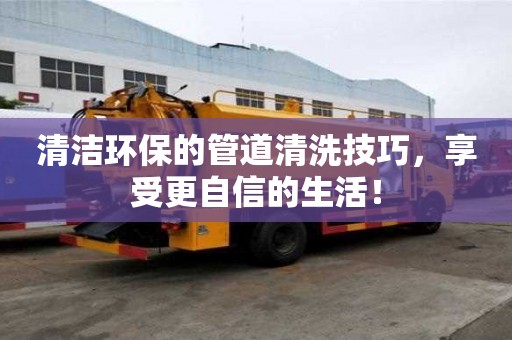 清洁环保的管道清洗技巧,享受更自信的生活! 清洁环保的管道清洗技巧,享受更自信的生活!