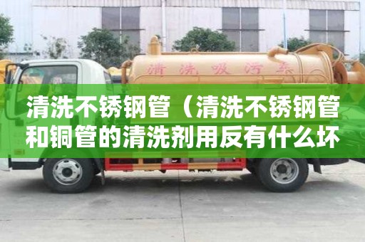 清洗不锈钢管（清洗不锈钢管和铜管的清洗剂用反有什么坏处）