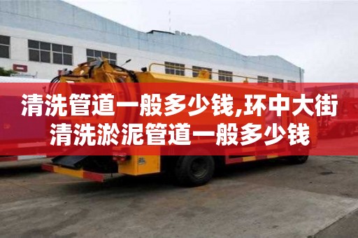 清洗管道一般多少钱,环中大街清洗淤泥管道一般多少钱