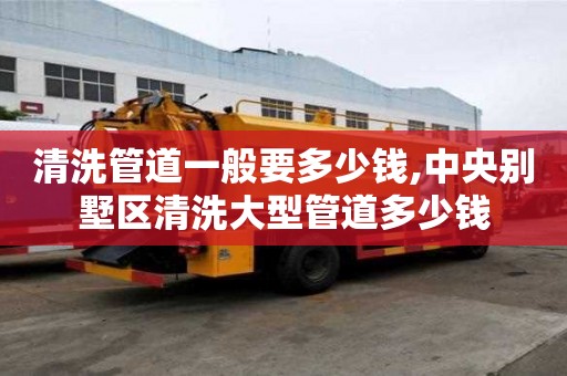 清洗管道一般要多少钱,中央别墅区清洗大型管道多少钱