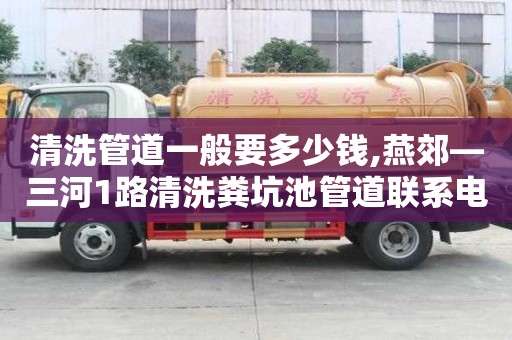清洗管道一般要多少钱,燕郊—三河1路清洗粪坑池管道联系电话