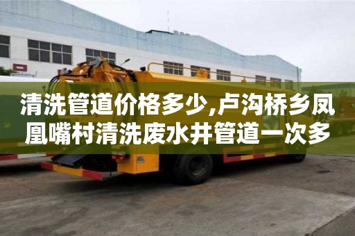 清洗管道价格多少,卢沟桥乡凤凰嘴村清洗废水井管道一次多少钱