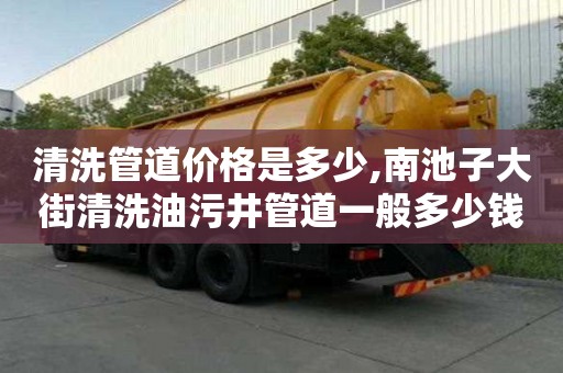 清洗管道价格是多少,南池子大街清洗油污井管道一般多少钱