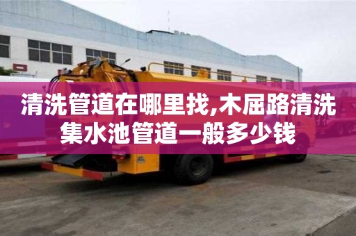 清洗管道在哪里找,木屈路清洗集水池管道一般多少钱