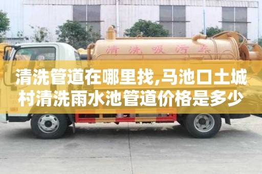 清洗管道在哪里找,马池口土城村清洗雨水池管道价格是多少