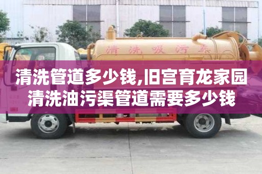清洗管道多少钱,旧宫育龙家园清洗油污渠管道需要多少钱