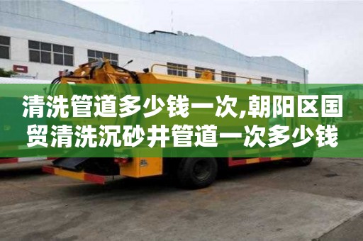 清洗管道多少钱一次,朝阳区国贸清洗沉砂井管道一次多少钱