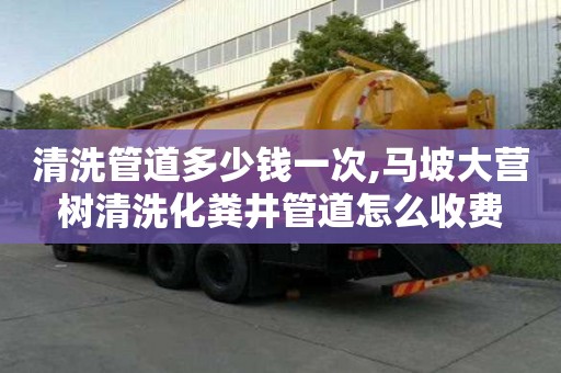 清洗管道多少钱一次,马坡大营树清洗化粪井管道怎么收费