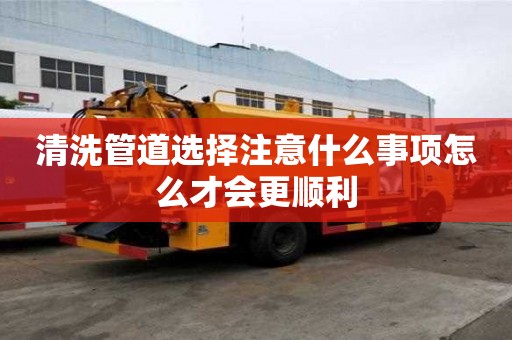 清洗管道选择注意什么事项怎么才会更顺利