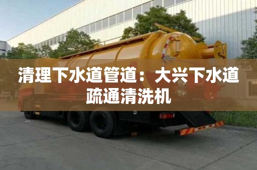 清理下水道管道：大兴下水道疏通清洗机