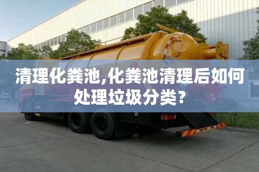 清理化粪池,化粪池清理后如何处理垃圾分类？
