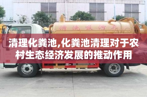 清理化粪池,化粪池清理对于农村生态经济发展的推动作用
