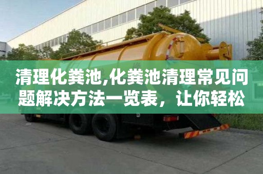 清理化粪池,化粪池清理常见问题解决方法一览表，让你轻松解决疑难