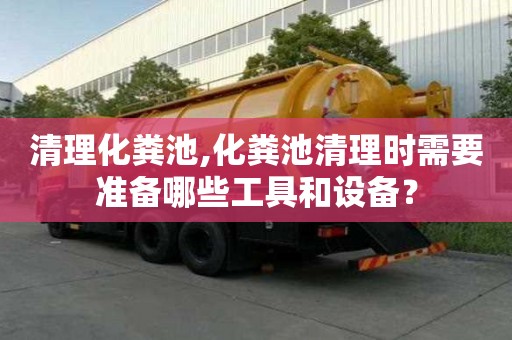 清理化粪池,化粪池清理时需要准备哪些工具和设备？