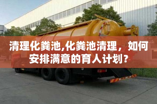 清理化粪池,化粪池清理，如何安排满意的育人计划？