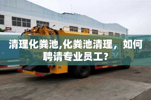 清理化粪池,化粪池清理，如何聘请专业员工？